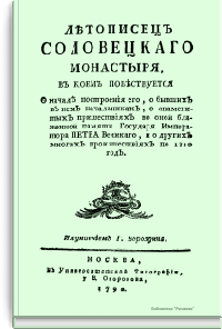 Летописец Соловецкого монастыря, в коем повествуется о начале построения его, о бывших в нем начальниках, о знаменитых пришествиях в оной блаженной памяти Государя Императора Петра Великого, и о других многих происшествиях по 1760 год