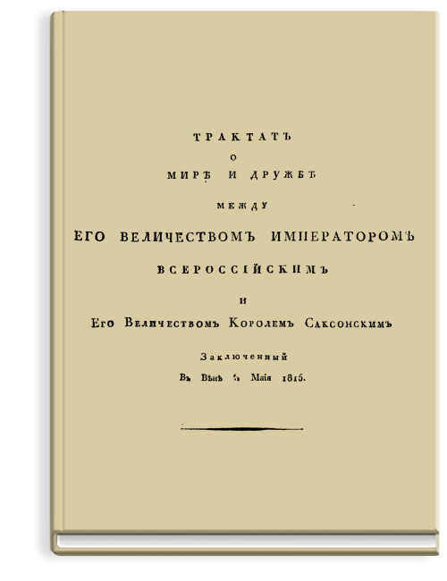 Трактат о мире и дружбе между его величеством императором всероссийским и его величеством королем саксонским заключенный в Вене 6/18 маия 1815.
